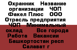 Охранник › Название организации ­ ЧОП " Факел Плюс", ООО › Отрасль предприятия ­ ЧОП › Минимальный оклад ­ 1 - Все города Работа » Вакансии   . Башкортостан респ.,Салават г.